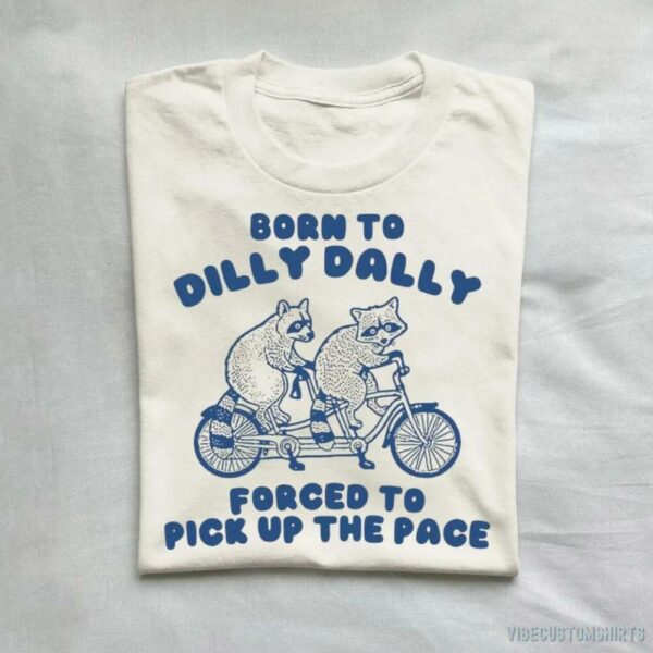 Born To Dilly Dally Forced To Pick Up The Pace T Shirt