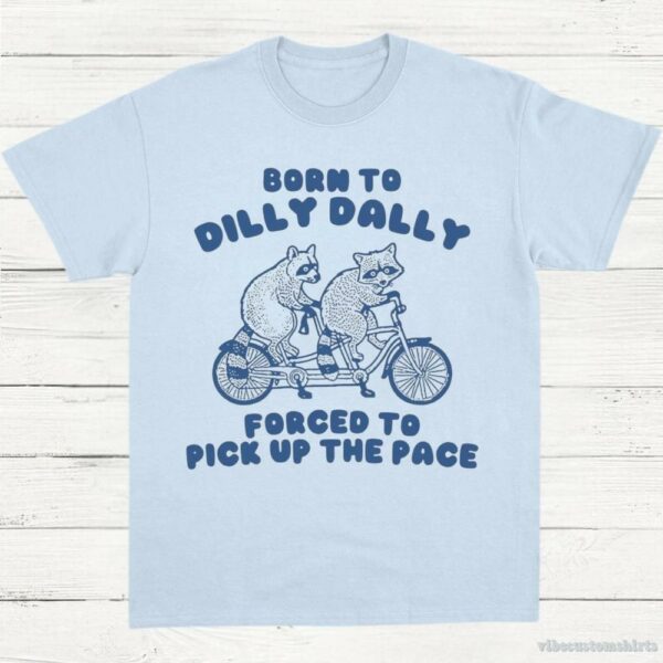 Born To Dilly Dally Forced To Pick Up The Pace T Shirt