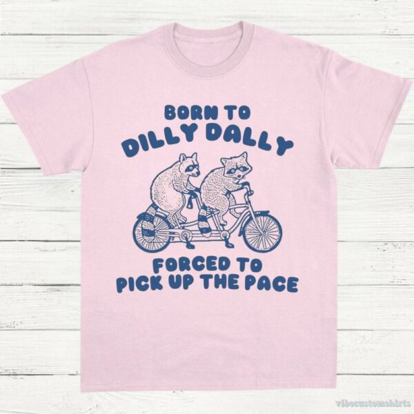 Born To Dilly Dally Forced To Pick Up The Pace T Shirt