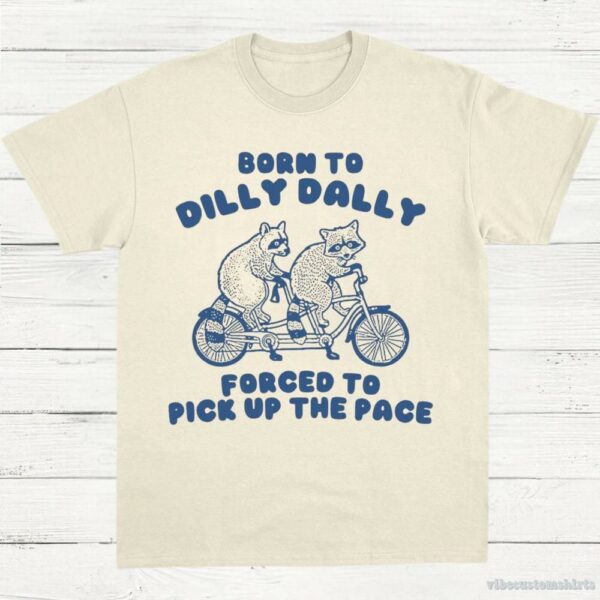 Born To Dilly Dally Forced To Pick Up The Pace T Shirt
