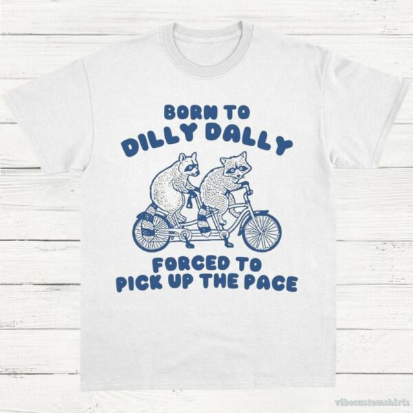 Born To Dilly Dally Forced To Pick Up The Pace T Shirt