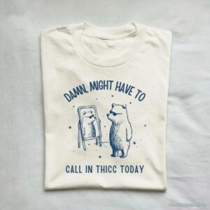 Damn Might Have To Call In Thicc Today Meme Shirt 9649392550195