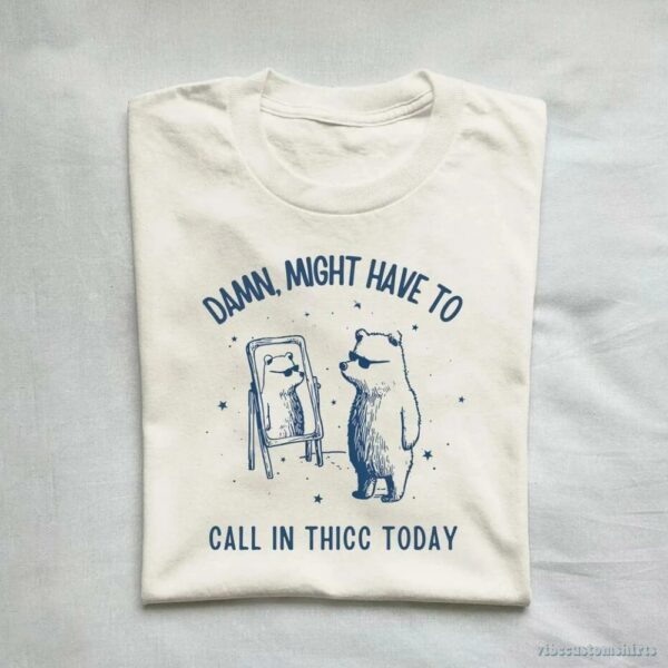Damn Might Have To Call In Thicc Today Meme Shirt 9649392550195