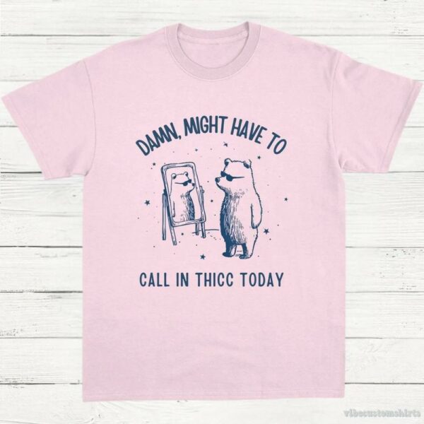 Damn Might Have To Call In Thicc Today Meme Shirt 9649392550195
