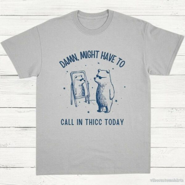 Damn Might Have To Call In Thicc Today Meme Shirt 9649392550195