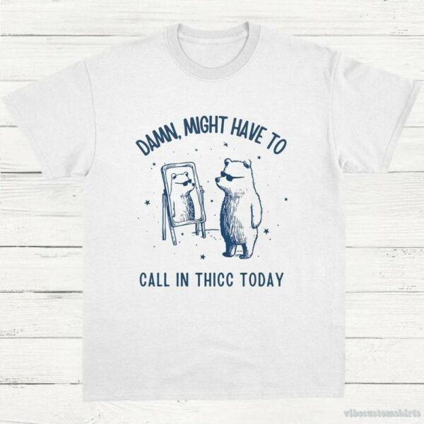 Damn Might Have To Call In Thicc Today Meme Shirt 9649392550195