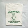 Diagnosed But Im Pretty Sure There is More Shirt 1