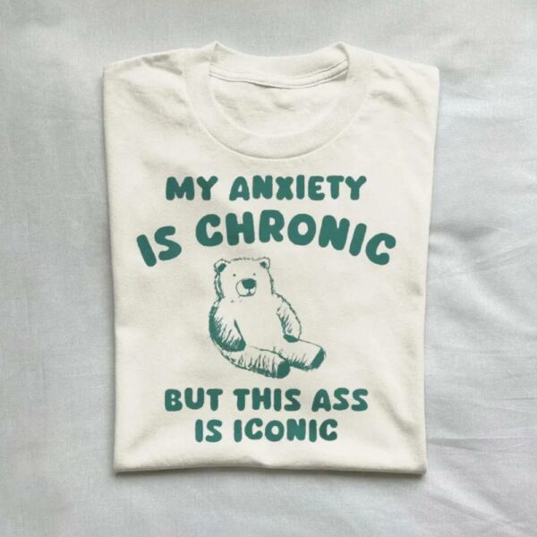 My Anxiety Is Chronic But This Ass Is Iconic T-Shirt