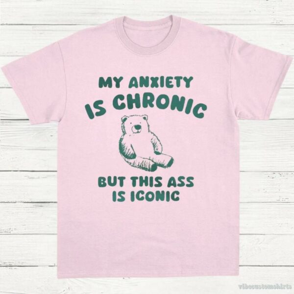 My Anxiety Is Chronic But This Ass Is Iconic T-Shirt