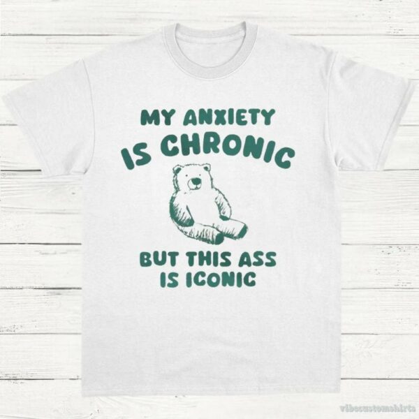 My Anxiety Is Chronic But This Ass Is Iconic T-Shirt